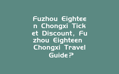 Fuzhou Eighteen Chongxi Ticket Discount，Fuzhou Eighteen Chongxi Travel Guide？