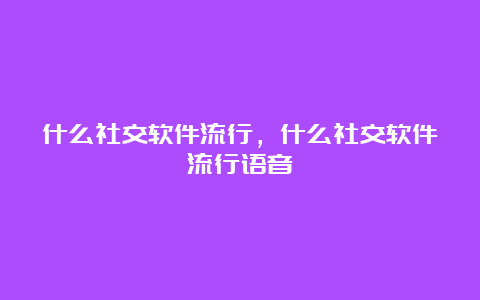 什么社交软件流行，什么社交软件流行语音