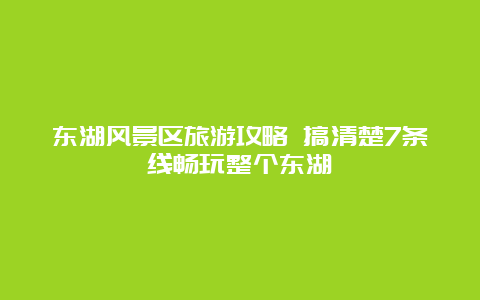 东湖风景区旅游攻略 搞清楚7条线畅玩整个东湖