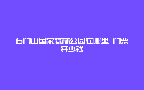 石门山国家森林公园在哪里 门票多少钱