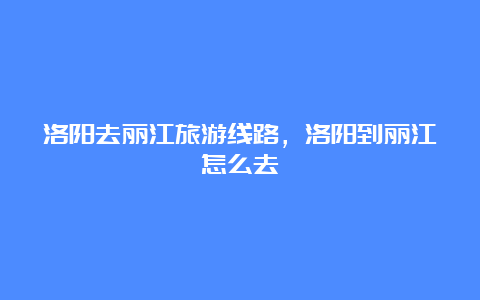 洛阳去丽江旅游线路，洛阳到丽江怎么去