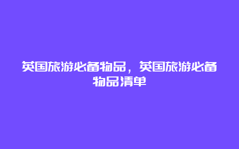 英国旅游必备物品，英国旅游必备物品清单