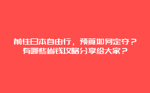 前往日本自由行，预算如何定夺？有哪些省钱攻略分享给大家？