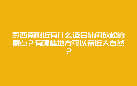 黔西南附近有什么适合休闲放松的景点？有哪些地方可以亲近大自然？