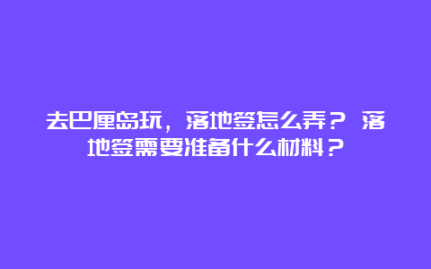 去巴厘岛玩，落地签怎么弄？ 落地签需要准备什么材料？