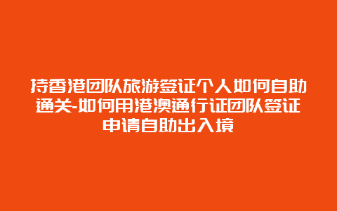 持香港团队旅游签证个人如何自助通关-如何用港澳通行证团队签证申请自助出入境