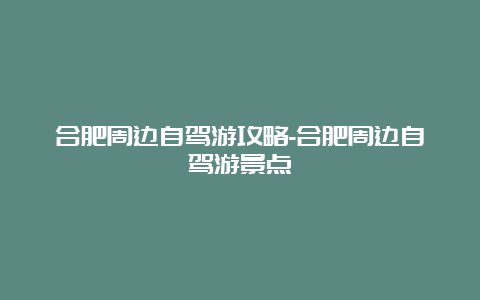 合肥周边自驾游攻略-合肥周边自驾游景点