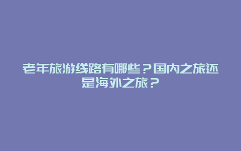 老年旅游线路有哪些？国内之旅还是海外之旅？