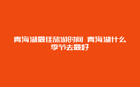 青海湖最佳旅游时间 青海湖什么季节去最好