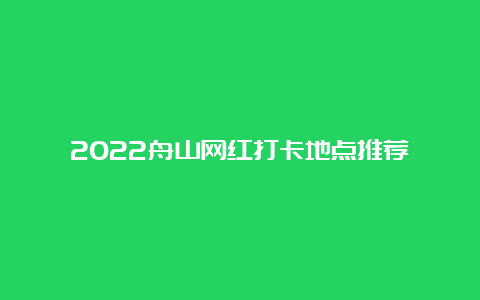 2022舟山网红打卡地点推荐