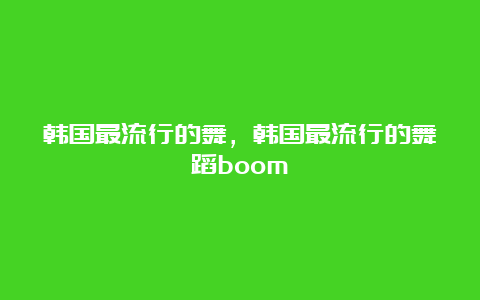 韩国最流行的舞，韩国最流行的舞蹈boom