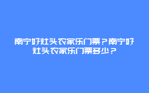 南宁好灶头农家乐门票？南宁好灶头农家乐门票多少？