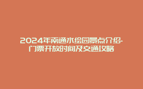 2024年南通水绘园景点介绍-门票开放时间及交通攻略