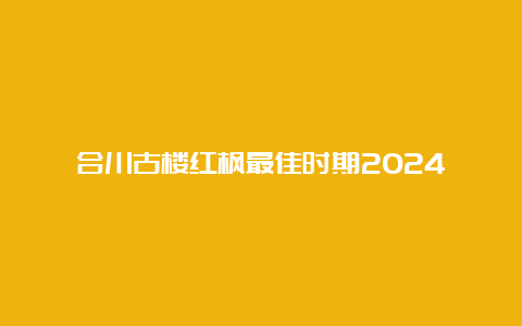 合川古楼红枫最佳时期2024