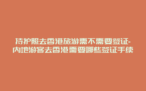 持护照去香港旅游需不需要签证-内地游客去香港需要哪些签证手续