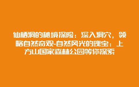 仙栖洞的秘境探险：深入洞穴，领略自然奇观-自然风光的瑰宝：上方山国家森林公园等你探索