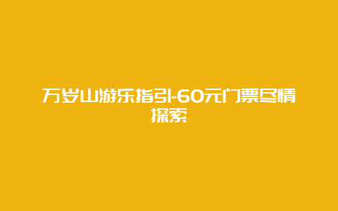 万岁山游乐指引-60元门票尽情探索