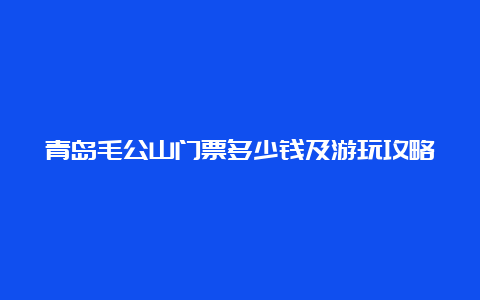 青岛毛公山门票多少钱及游玩攻略