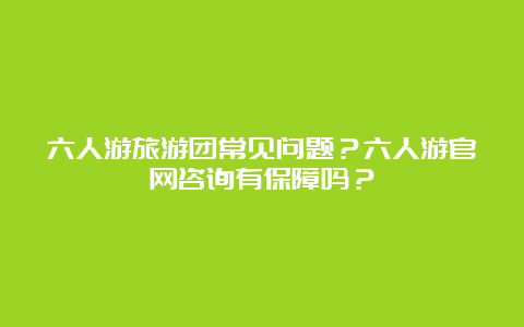 六人游旅游团常见问题？六人游官网咨询有保障吗？