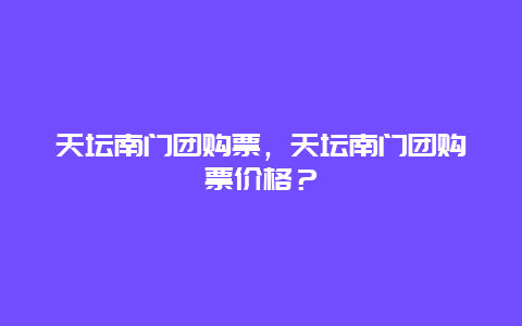 天坛南门团购票，天坛南门团购票价格？