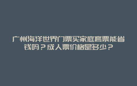 广州海洋世界门票买家庭套票能省钱吗？成人票价格是多少？