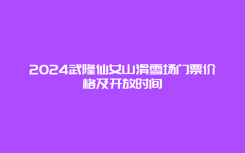 2024武隆仙女山滑雪场门票价格及开放时间