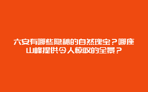 六安有哪些隐秘的自然瑰宝？哪座山峰提供令人惊叹的全景？