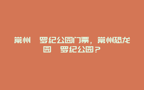 常州侏罗纪公园门票，常州恐龙园侏罗纪公园？