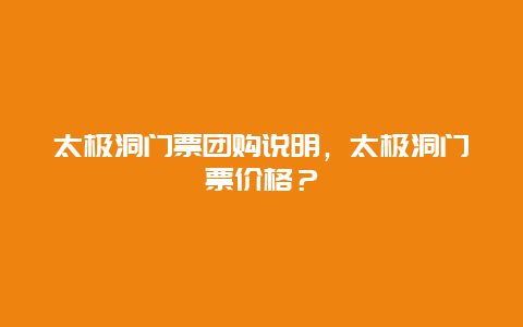 太极洞门票团购说明，太极洞门票价格？