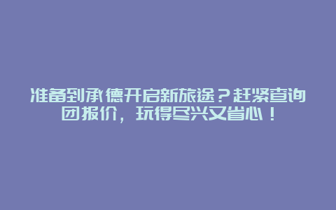 准备到承德开启新旅途？赶紧查询团报价，玩得尽兴又省心！