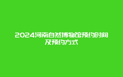 2024河南自然博物馆预约时间及预约方式