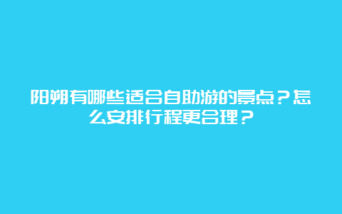 阳朔有哪些适合自助游的景点？怎么安排行程更合理？