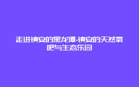 走进镇安的黑龙潭-镇安的天然氧吧与生态乐园