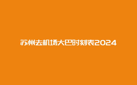 苏州去机场大巴时刻表2024