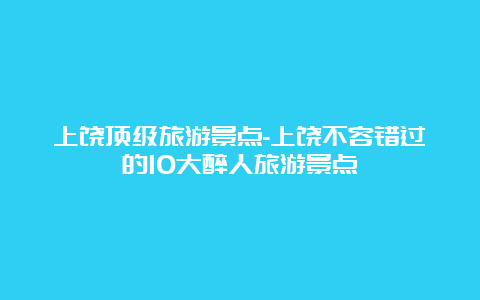 上饶顶级旅游景点-上饶不容错过的10大醉人旅游景点