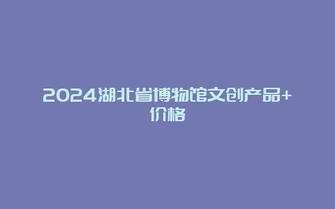 2024湖北省博物馆文创产品+价格