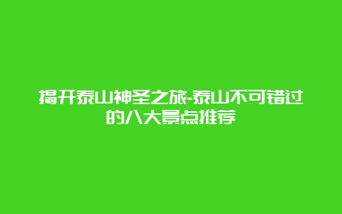 揭开泰山神圣之旅-泰山不可错过的八大景点推荐