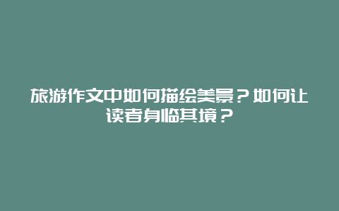 旅游作文中如何描绘美景？如何让读者身临其境？