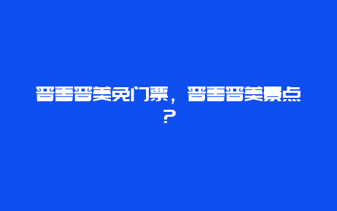 晋善晋美免门票，晋善晋美景点？