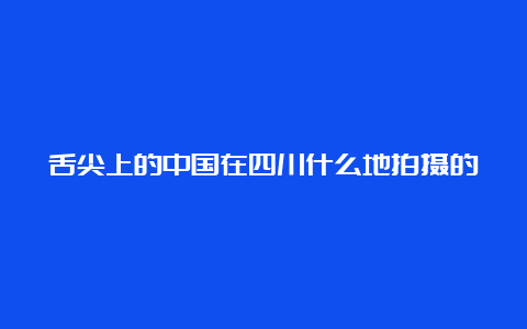 舌尖上的中国在四川什么地拍摄的