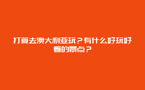 打算去澳大利亚玩？有什么好玩好看的景点？