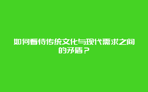 如何看待传统文化与现代需求之间的矛盾？