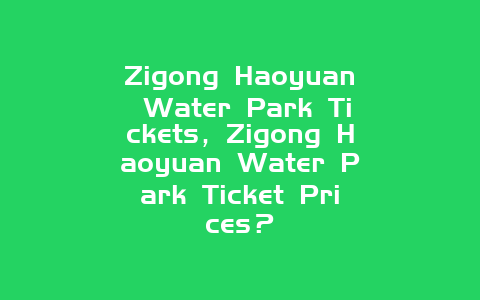 Zigong Haoyuan Water Park Tickets，Zigong Haoyuan Water Park Ticket Prices？