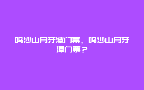 鸣沙山月牙潭门票，鸣沙山月牙潭门票？