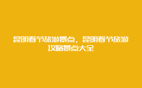 昆明春节旅游景点，昆明春节旅游攻略景点大全