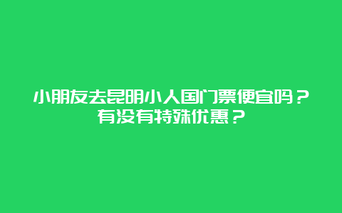 小朋友去昆明小人国门票便宜吗？有没有特殊优惠？