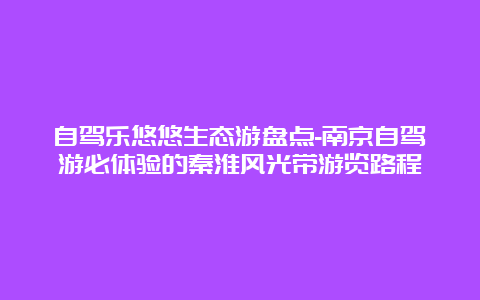 自驾乐悠悠生态游盘点-南京自驾游必体验的秦淮风光带游览路程