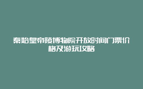 秦始皇帝陵博物院开放时间门票价格及游玩攻略