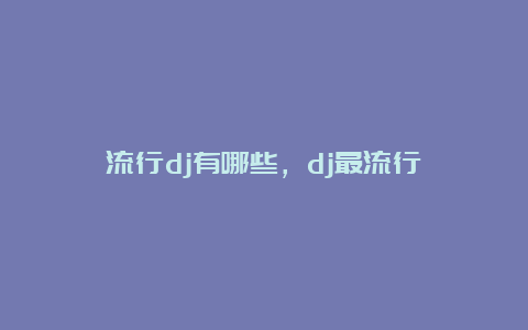 流行dj有哪些，dj最流行