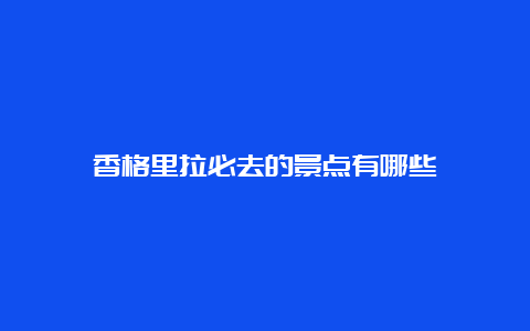 香格里拉必去的景点有哪些